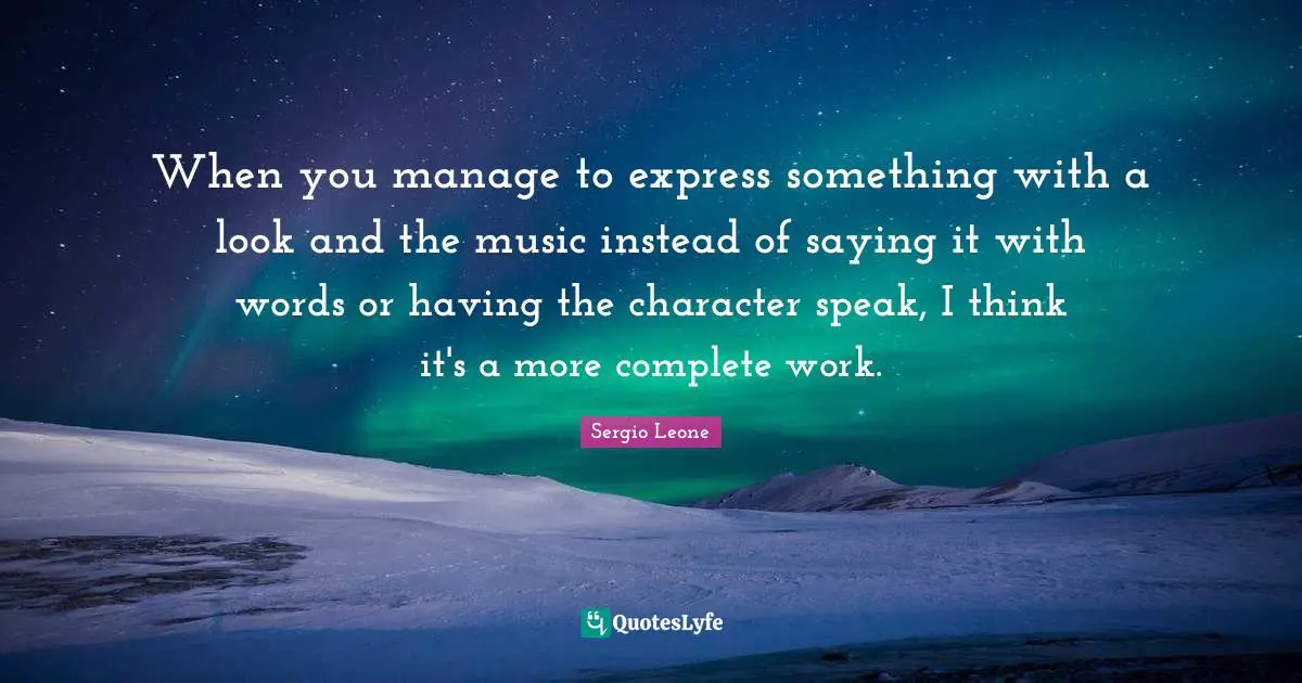 Sergio Leone Quotes: "When you manage to express something with a look and the music instead of saying it with words or having the character speak, I think it's a more complete work."