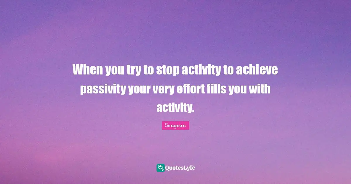 When you try to stop activity to achieve passivity your very effort fills you with activity.