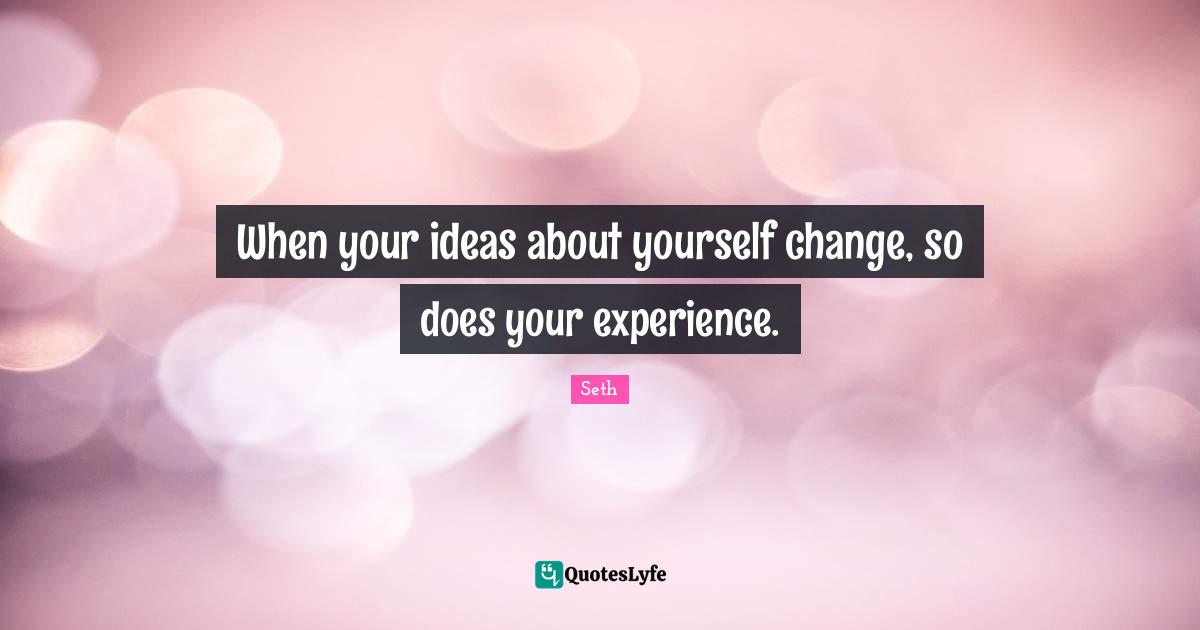When your ideas about yourself change, so does your experience.