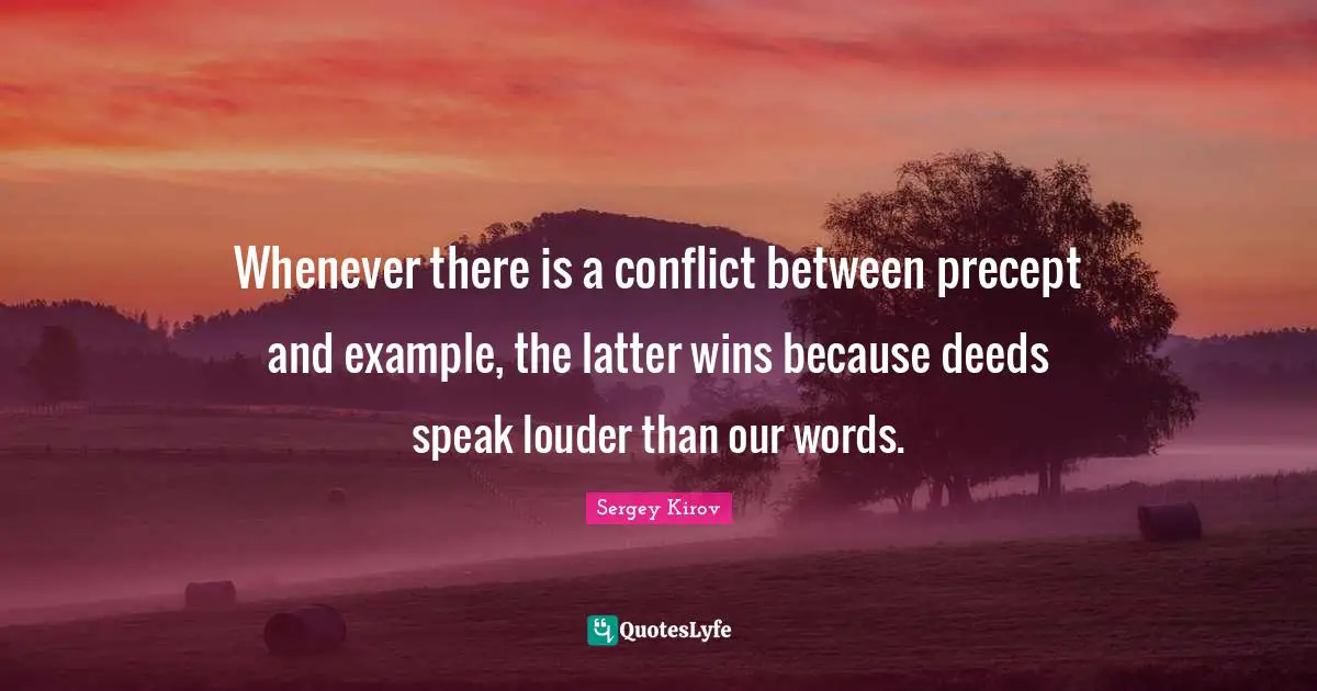 Whenever there is a conflict between precept and example, the latter wins because deeds speak louder than our words.