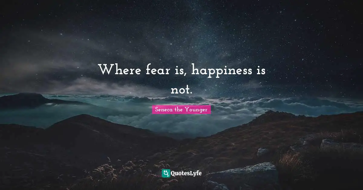 Where fear is, happiness is not.