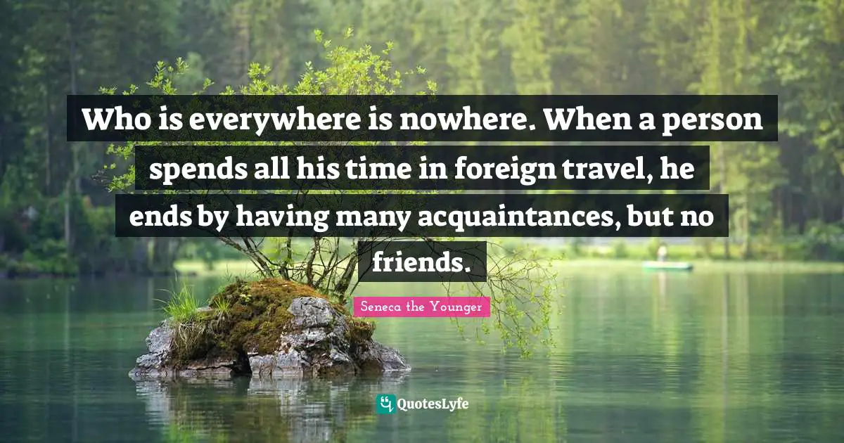 Time Travel Quotes: "Who is everywhere is nowhere. When a person spends all his time in foreign travel, he ends by having many acquaintances, but no friends."