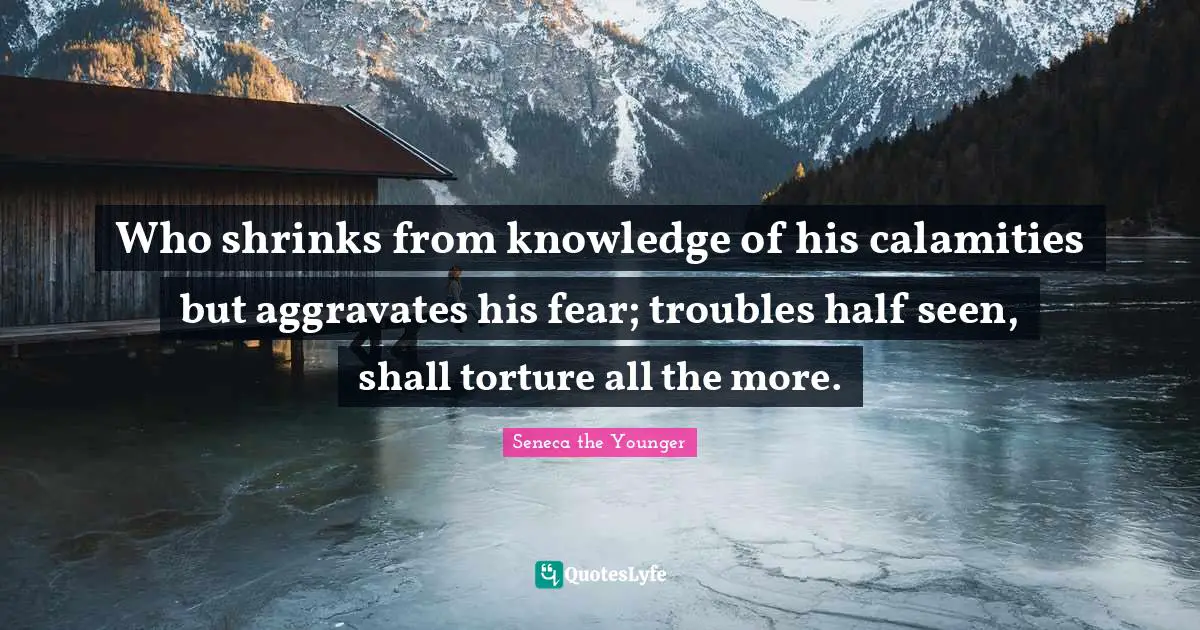 Shrinks Quotes: "Who shrinks from knowledge of his calamities but aggravates his fear; troubles half seen, shall torture all the more."