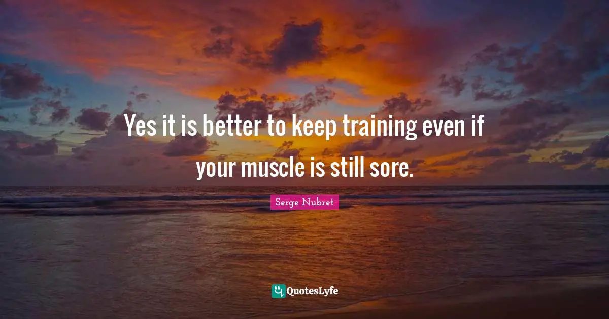 Yes it is better to keep training even if your muscle is still sore.