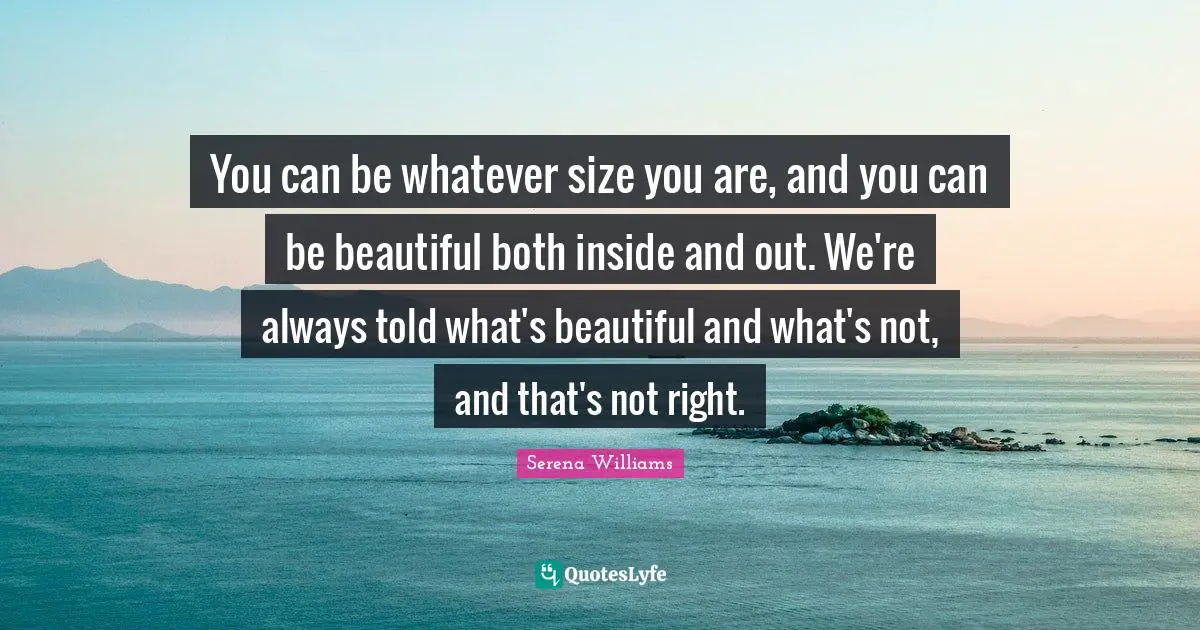 Serena Williams Quotes: "You can be whatever size you are, and you can be beautiful both inside and out. We're always told what's beautiful and what's not, and that's not right."