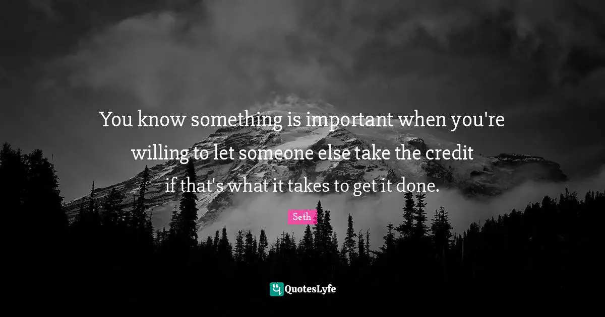 You know something is important when you're willing to let someone else take the credit if that's what it takes to get it done.