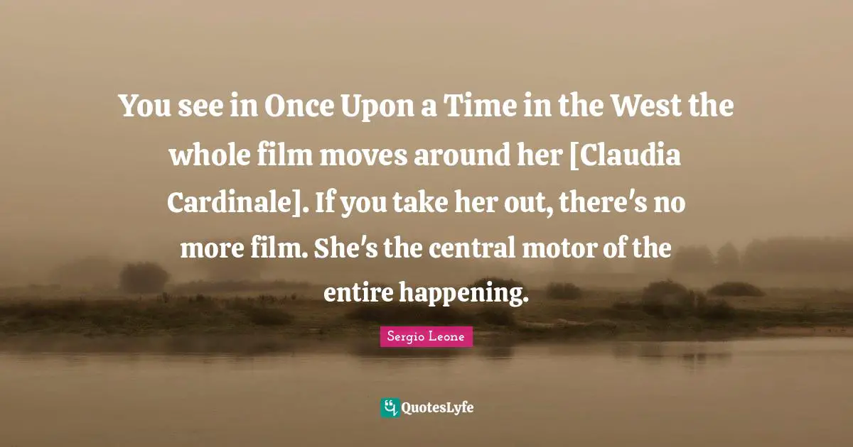 Once Quotes: "You see in Once Upon a Time in the West the whole film moves around her [Claudia Cardinale]. If you take her out, there's no more film. She's the central motor of the entire happening."