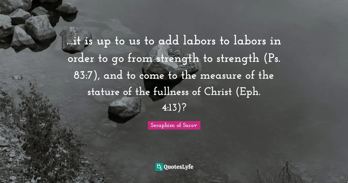 ...it is up to us to add labors to labors in order to go from strength to strength (Ps. 83:7), and to come to the measure of the stature of the fullness of Christ (Eph. 4:13)?