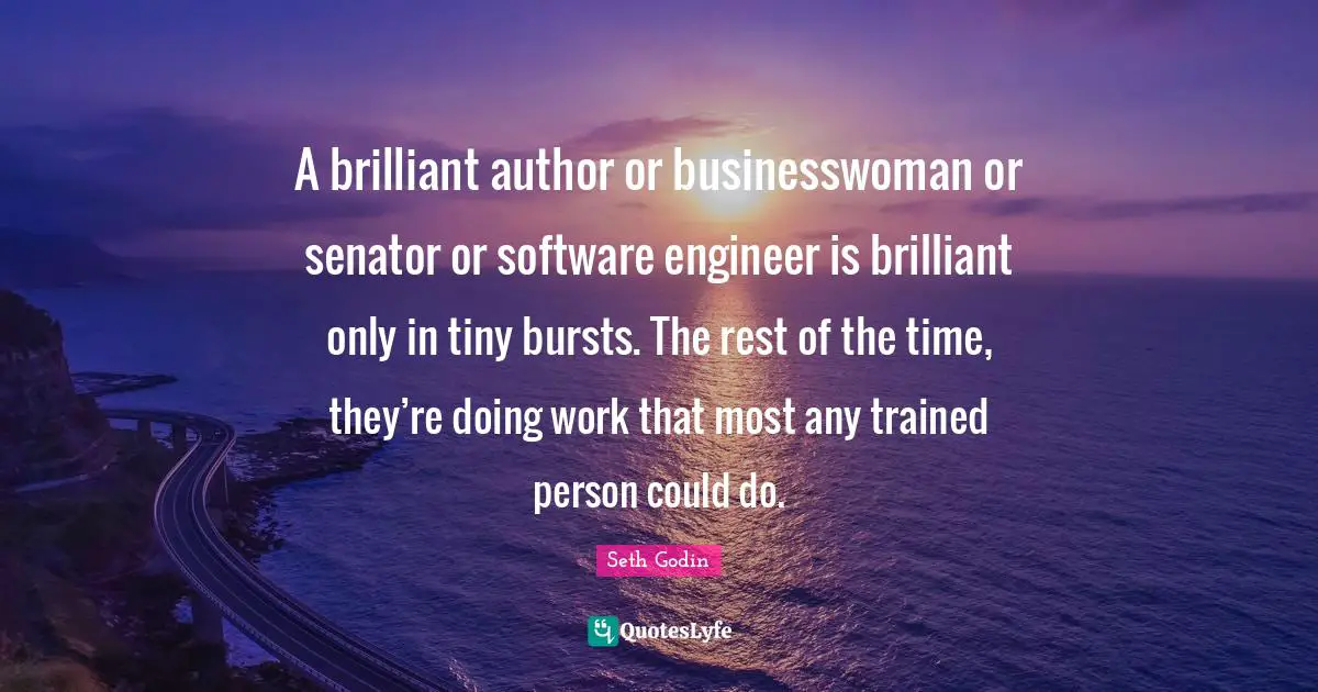 A brilliant author or businesswoman or senator or software engineer is brilliant only in tiny bursts. The rest of the time, they’re doing work that most any trained person could do.
