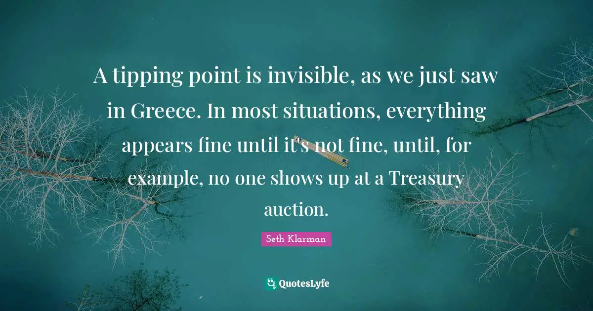 Seth Klarman Quotes: "A tipping point is invisible, as we just saw in Greece. In most situations, everything appears fine until it's not fine, until, for example, no one shows up at a Treasury auction."