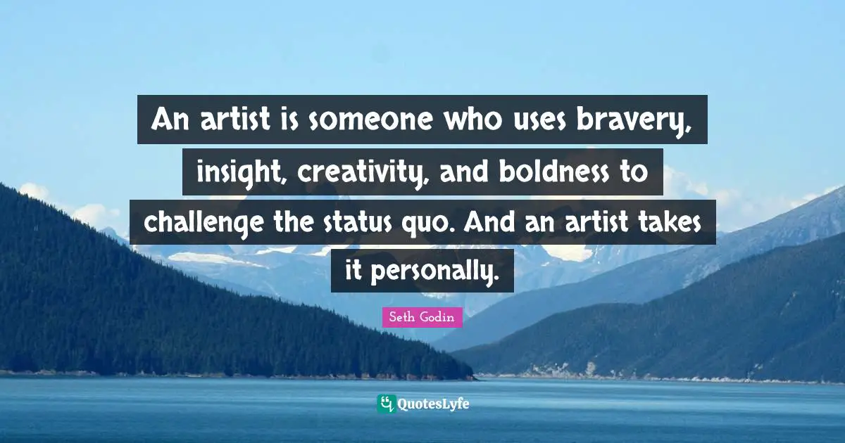An artist is someone who uses bravery, insight, creativity, and boldness to challenge the status quo. And an artist takes it personally.