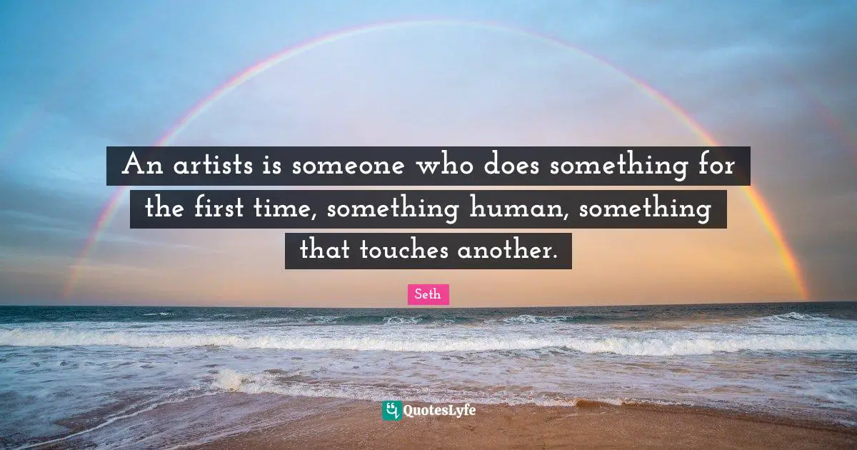An artists is someone who does something for the first time, something human, something that touches another.