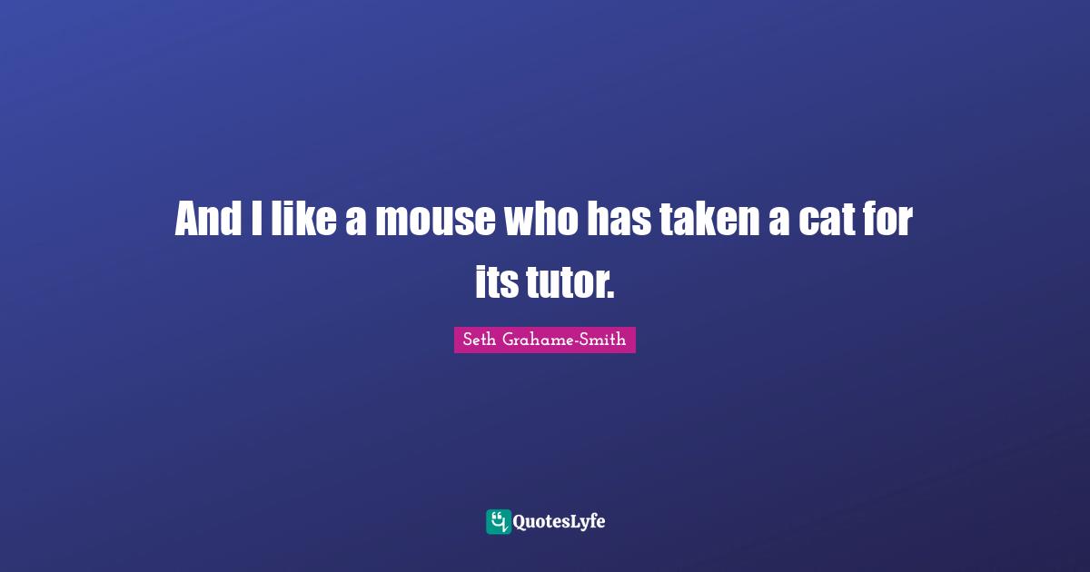 And I like a mouse who has taken a cat for its tutor.