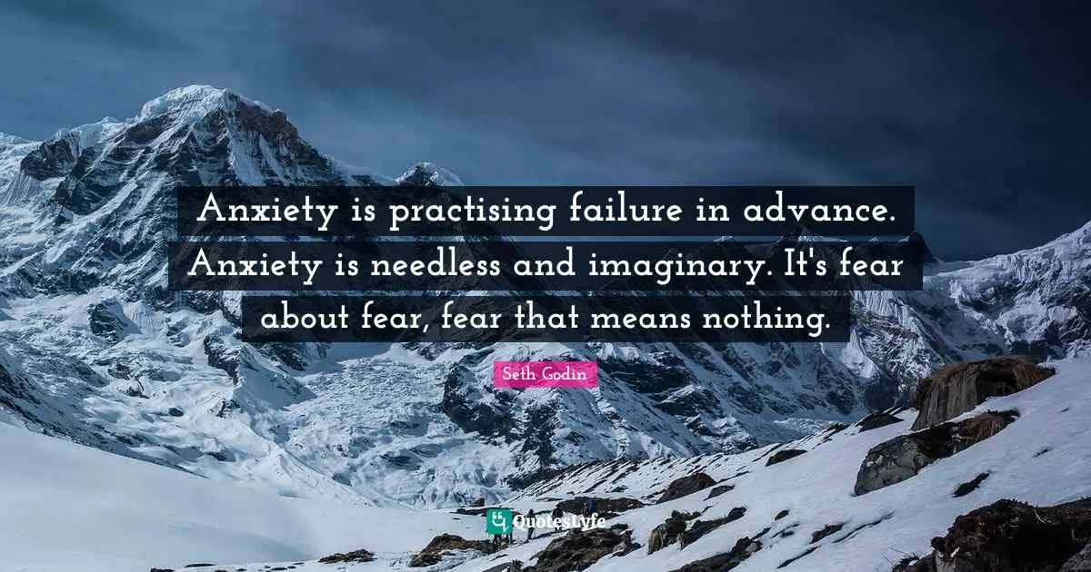 Anxiety is practising failure in advance. Anxiety is needless and imaginary. It's fear about fear, fear that means nothing.