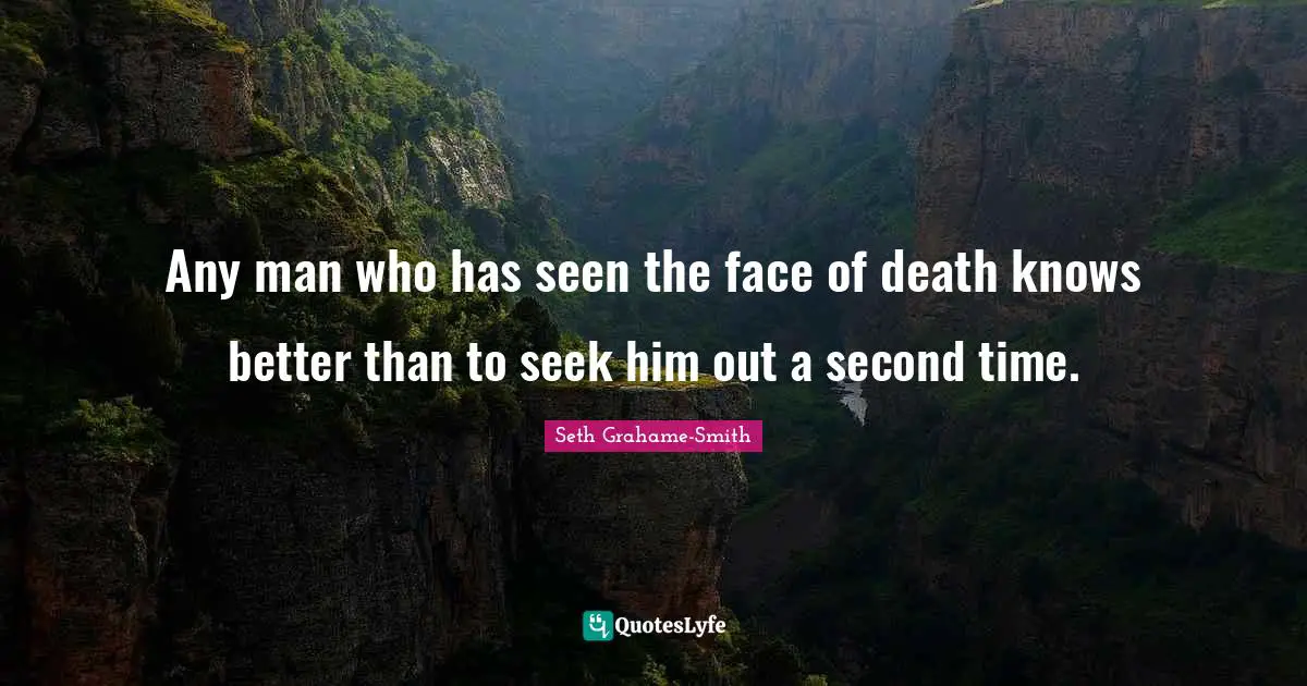 Any man who has seen the face of death knows better than to seek him out a second time.