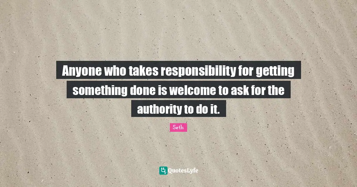 Anyone who takes responsibility for getting something done is welcome to ask for the authority to do it.