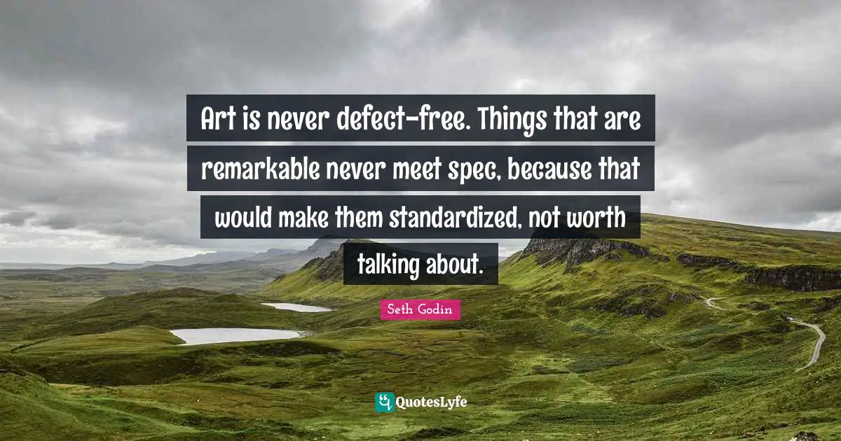 Art is never defect-free. Things that are remarkable never meet spec, because that would make them standardized, not worth talking about.
