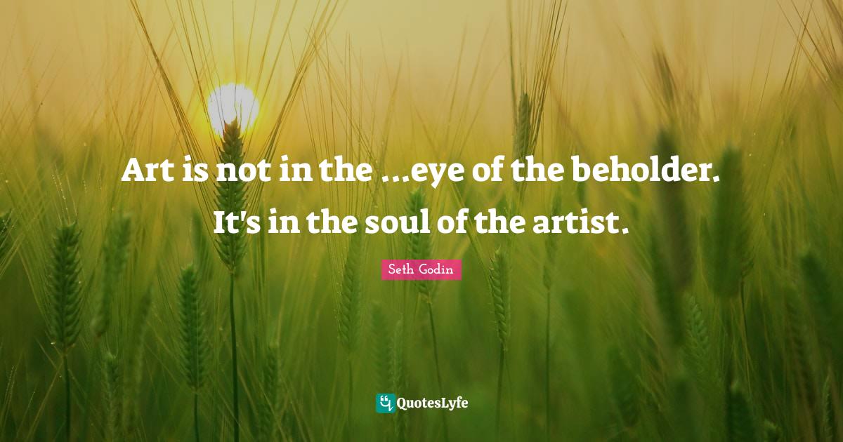 Art is not in theeye of the beholder. It's in the soul of the arti