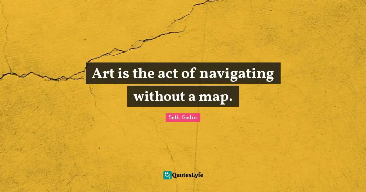 Art is the act of navigating without a map.