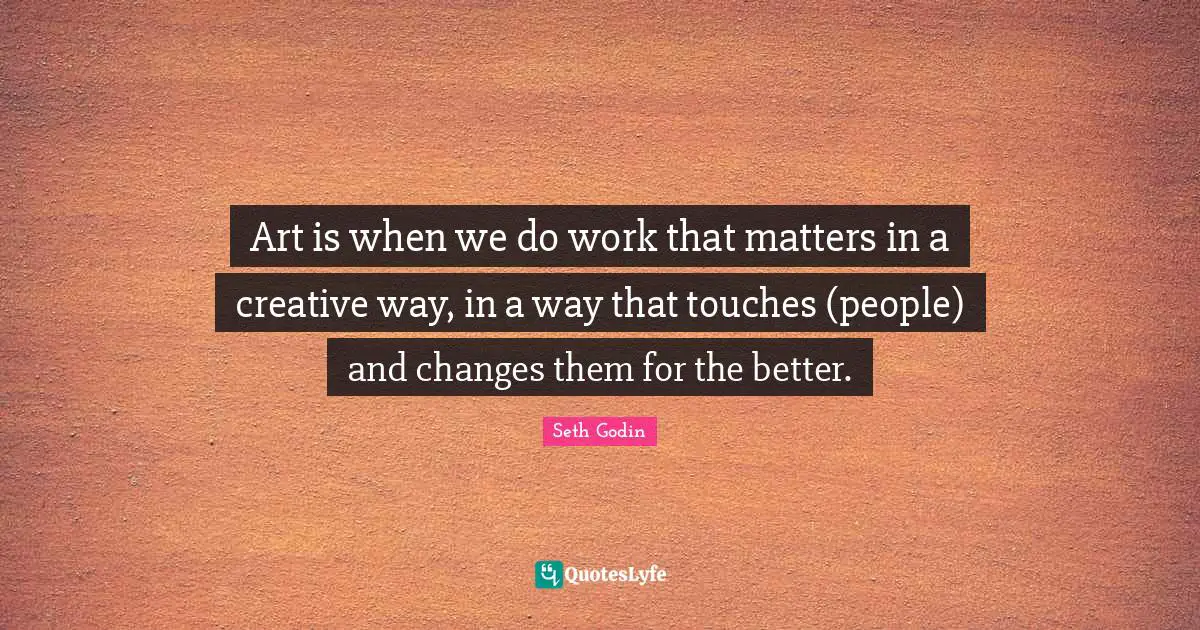 Art is when we do work that matters in a creative way, in a way that touches (people) and changes them for the better.
