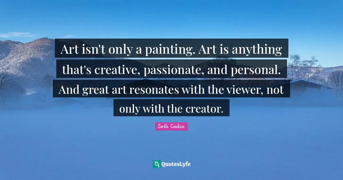 Seth Godin Quotes: Art isn't only a painting. Art is anything that's creative, passionate, and personal. And great art resonates with the viewer, not only with the creator.