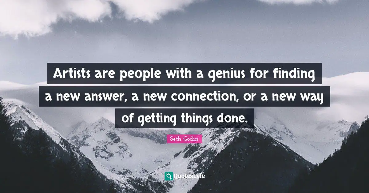 Artists are people with a genius for finding a new answer, a new connection, or a new way of getting things done.
