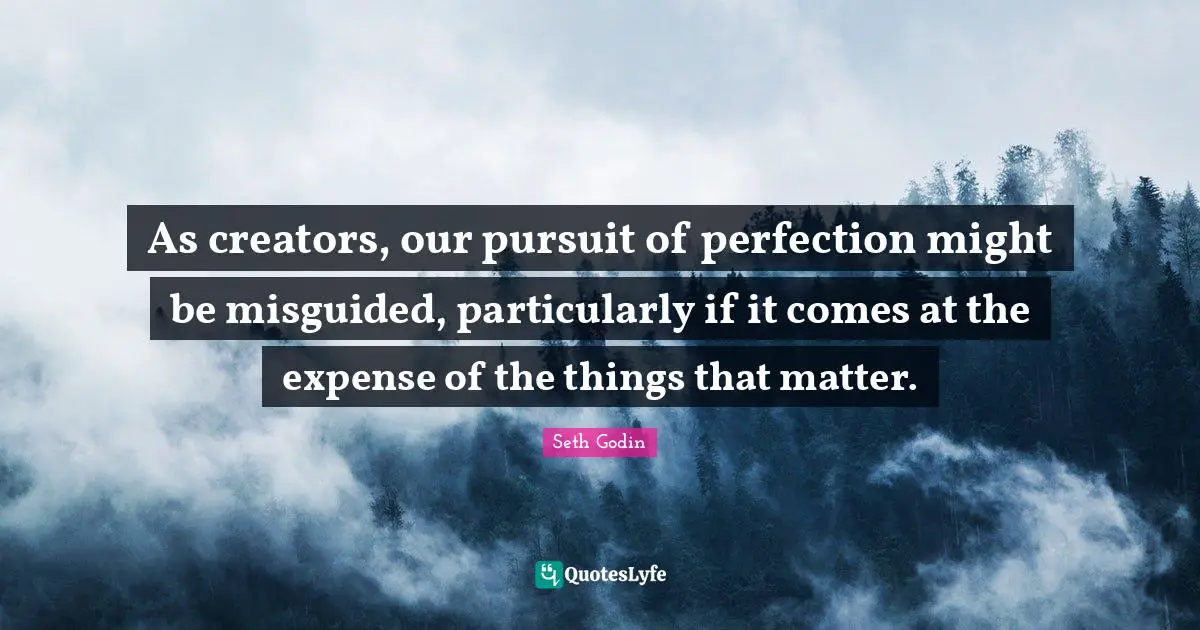 As creators, our pursuit of perfection might be misguided, particularly if it comes at the expense of the things that matter.