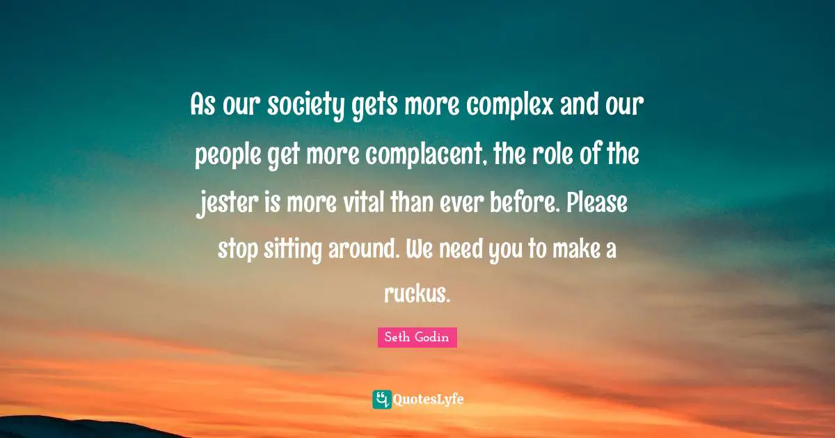 Our Society Quotes: "As our society gets more complex and our people get more complacent, the role of the jester is more vital than ever before. Please stop sitting around. We need you to make a ruckus."