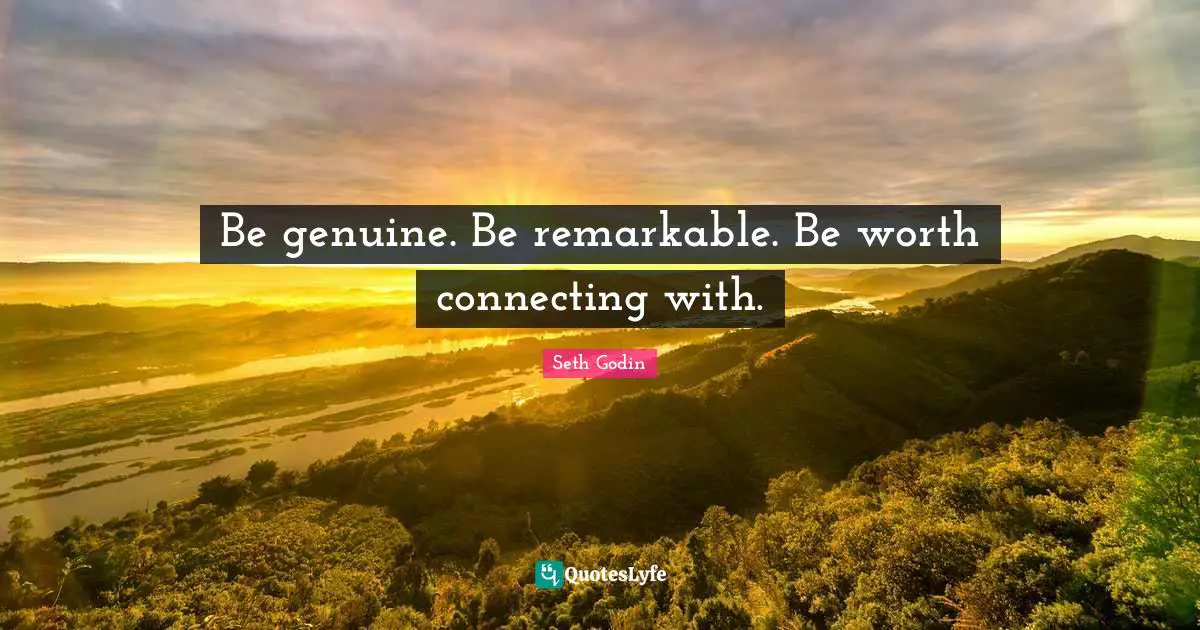 Be genuine. Be remarkable. Be worth connecting with.