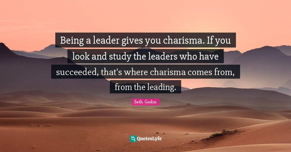 Being a leader gives you charisma. If you look and study the leaders who have succeeded, that's where charisma comes from, from the leading.