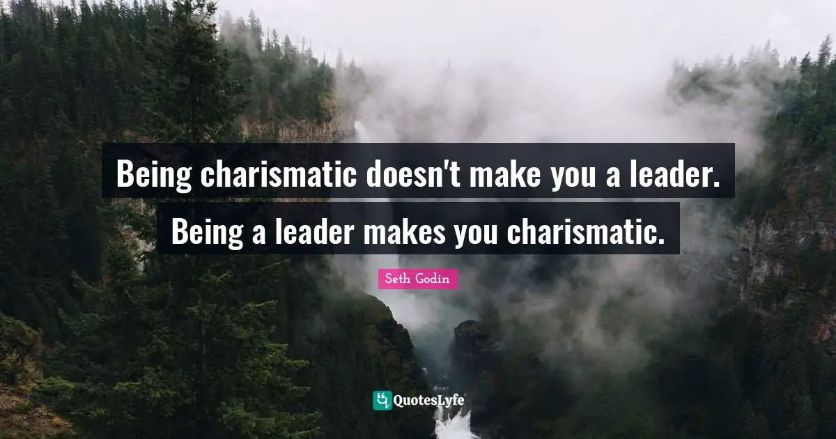 Being charismatic doesn't make you a leader. Being a leader makes you charismatic.