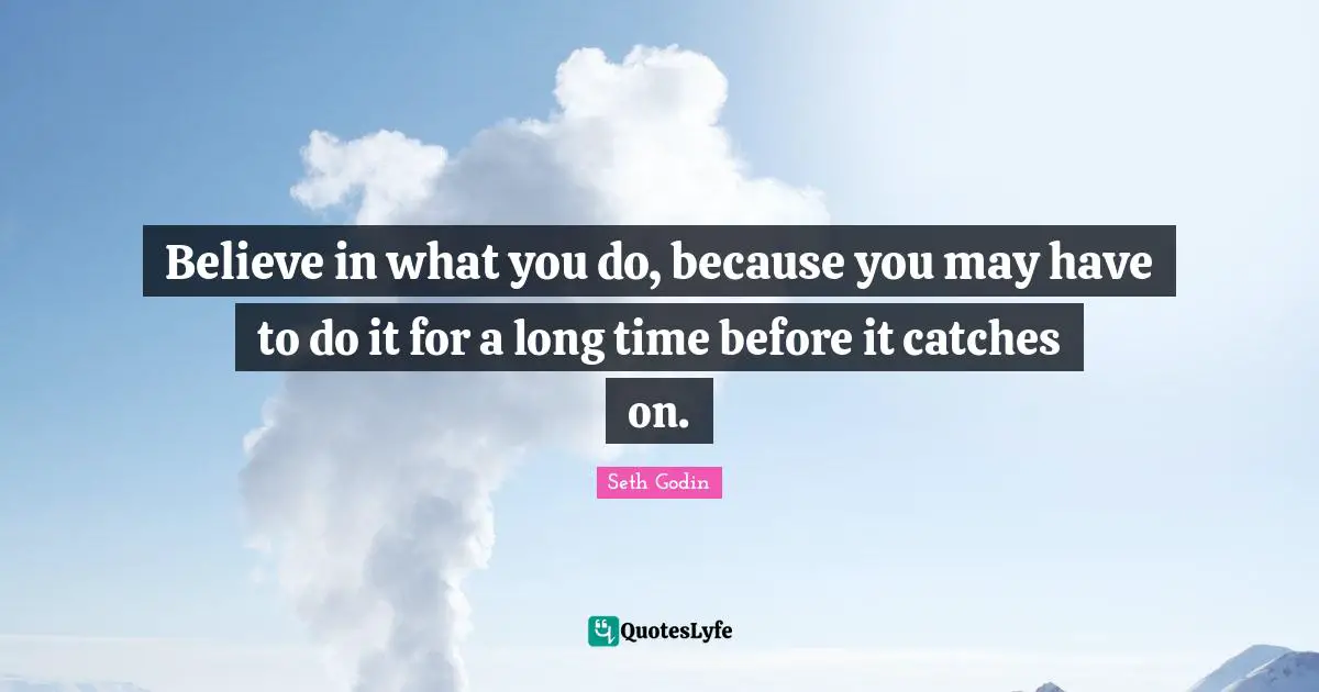 Believe in what you do, because you may have to do it for a long time before it catches on.