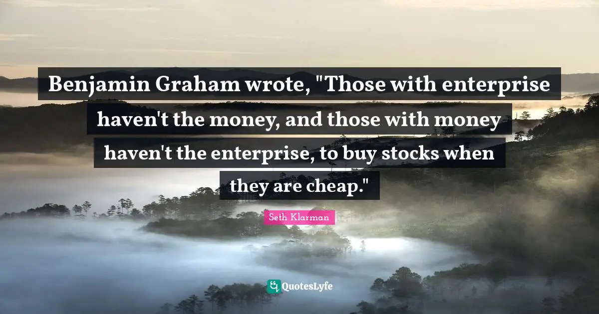 Benjamin Graham wrote, "Those with enterprise haven't the money, and those with money haven't the enterprise, to buy stocks when they are cheap."