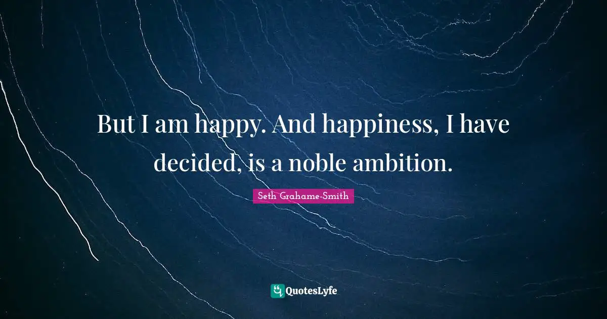 But I am happy. And happiness, I have decided, is a noble ambition.