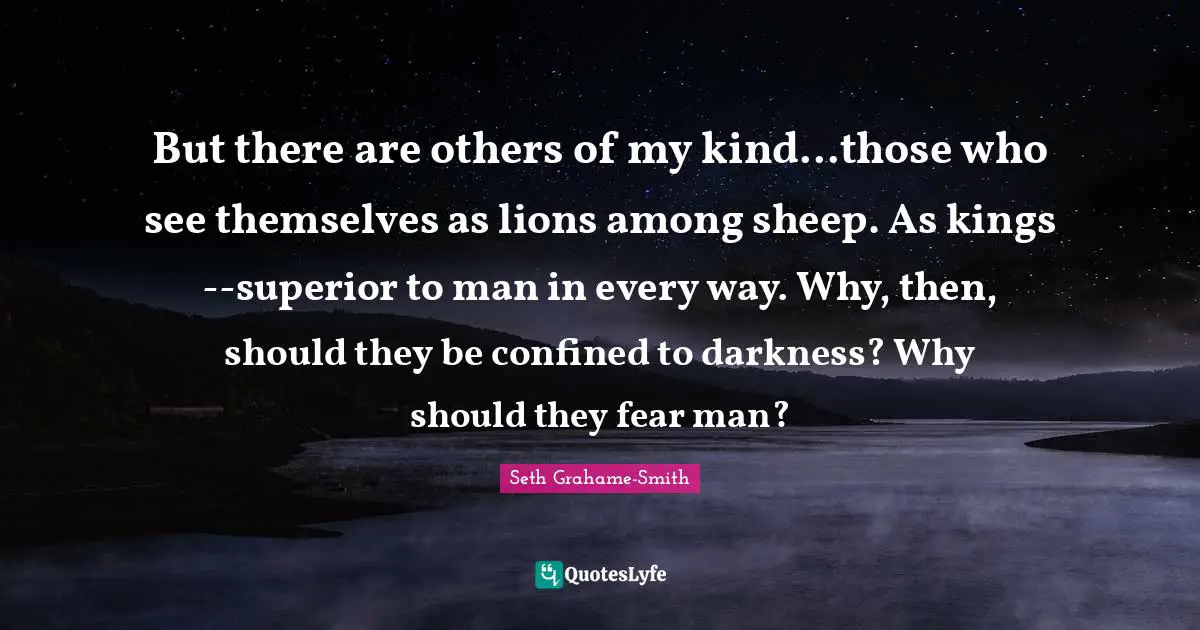 But there are others of my kind...those who see themselves as lions among sheep. As kings--superior to man in every way. Why, then, should they be confined to darkness? Why should they fear man?