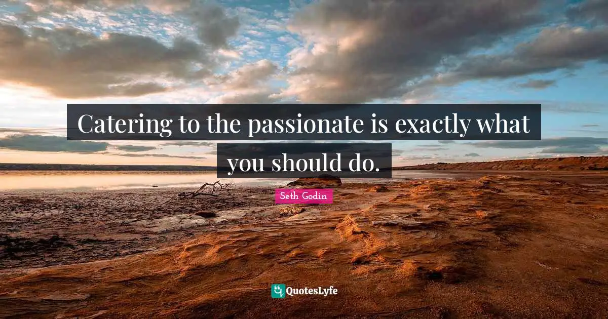 Catering to the passionate is exactly what you should do.
