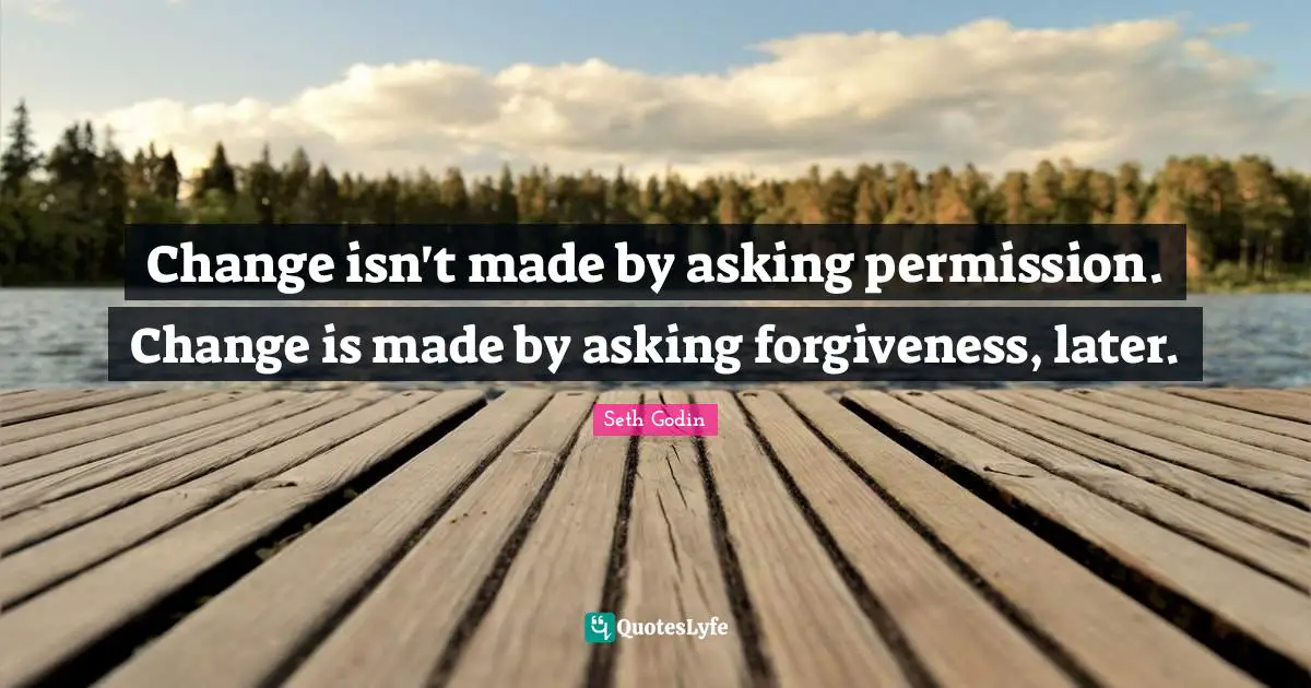 Asking Permission Quotes: "Change isn't made by asking permission. Change is made by asking forgiveness, later."