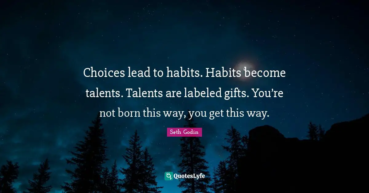 Choices lead to habits. Habits become talents. Talents are labeled gifts. You’re not born this way, you get this way.