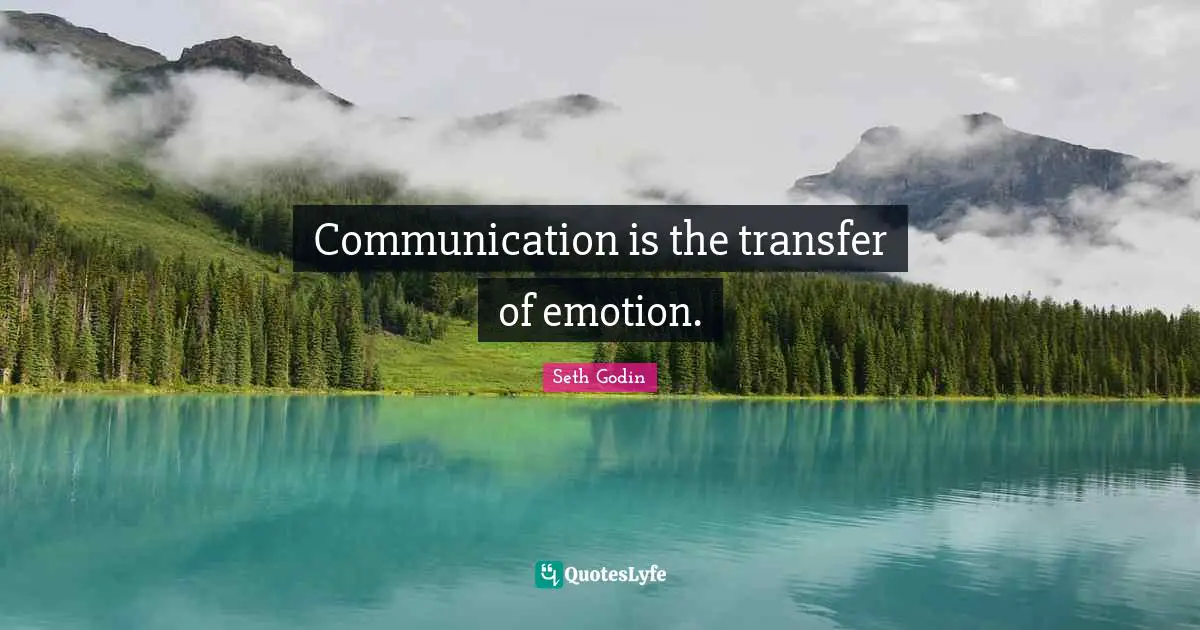 Communication is the transfer of emotion.