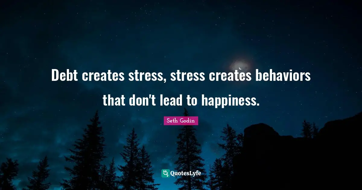 Debt creates stress, stress creates behaviors that don't lead to happiness.