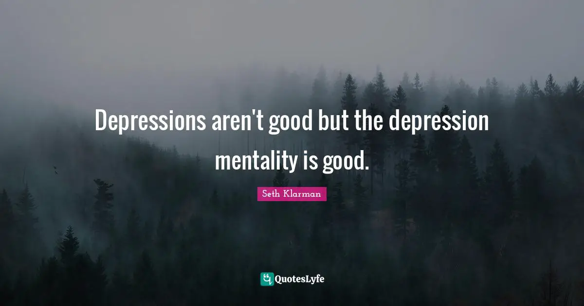 Depressions aren't good but the depression mentality is good.