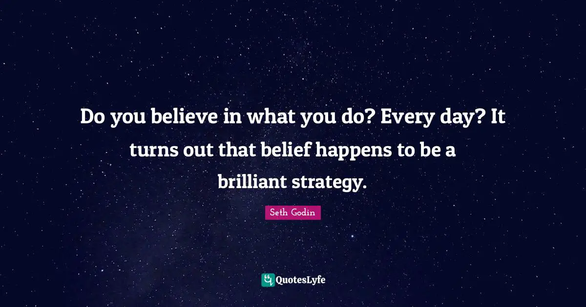 Do you believe in what you do? Every day? It turns out that belief happens to be a brilliant strategy.