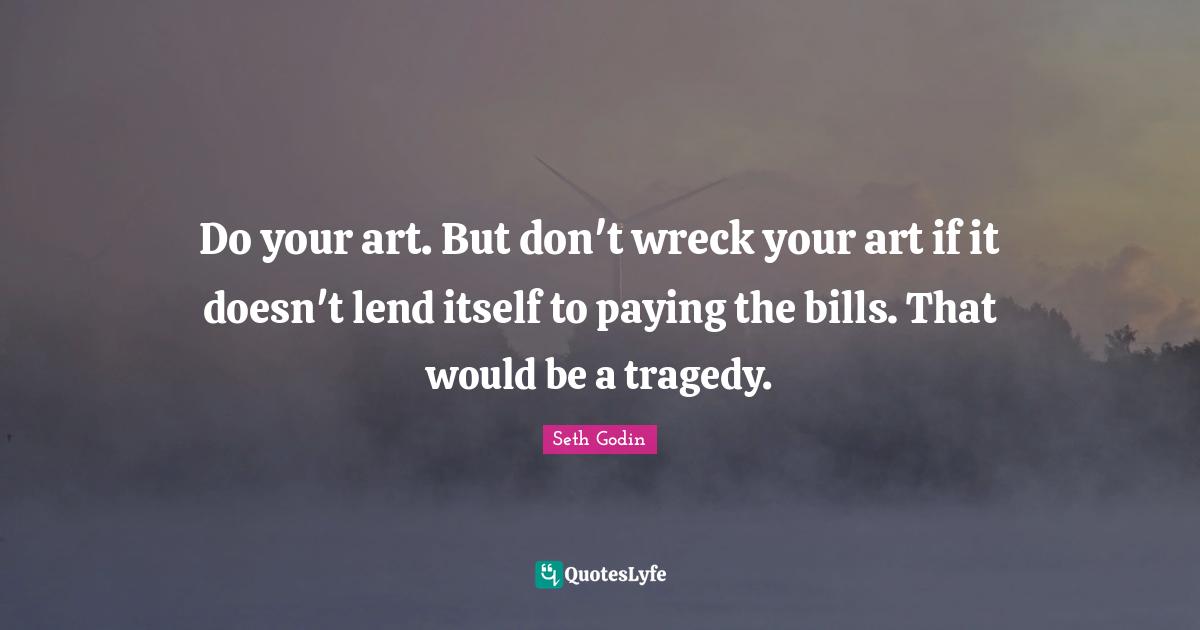Do your art. But don't wreck your art if it doesn't lend itself to paying the bills. That would be a tragedy.