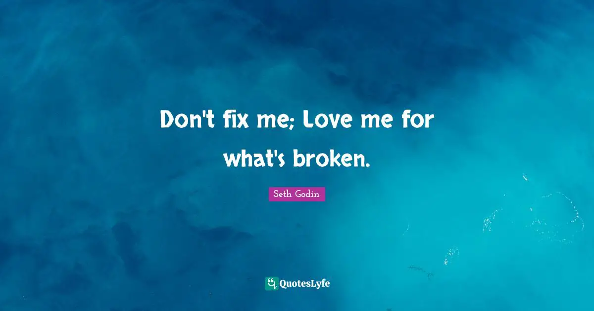 Don't fix me; Love me for what's broken.