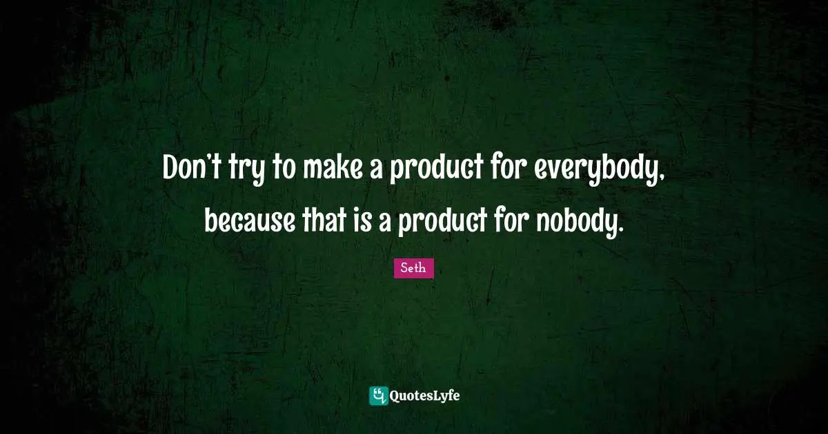 Don’t try to make a product for everybody, because that is a product for nobody.