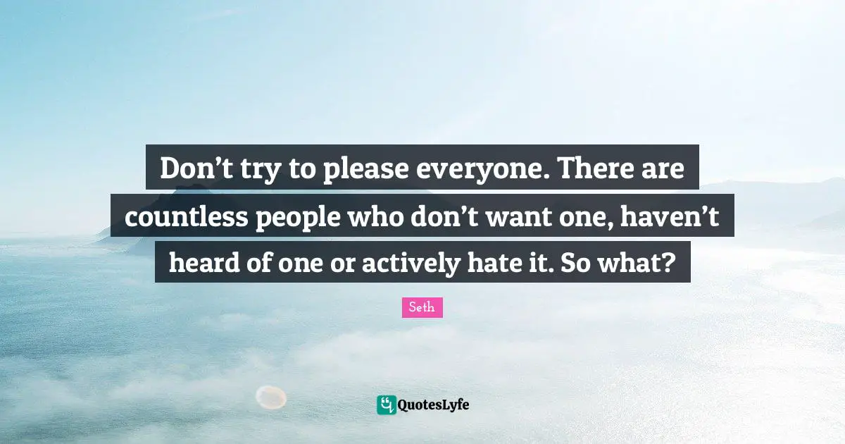 Don’t try to please everyone. There are countless people who don’t want one, haven’t heard of one or actively hate it. So what?