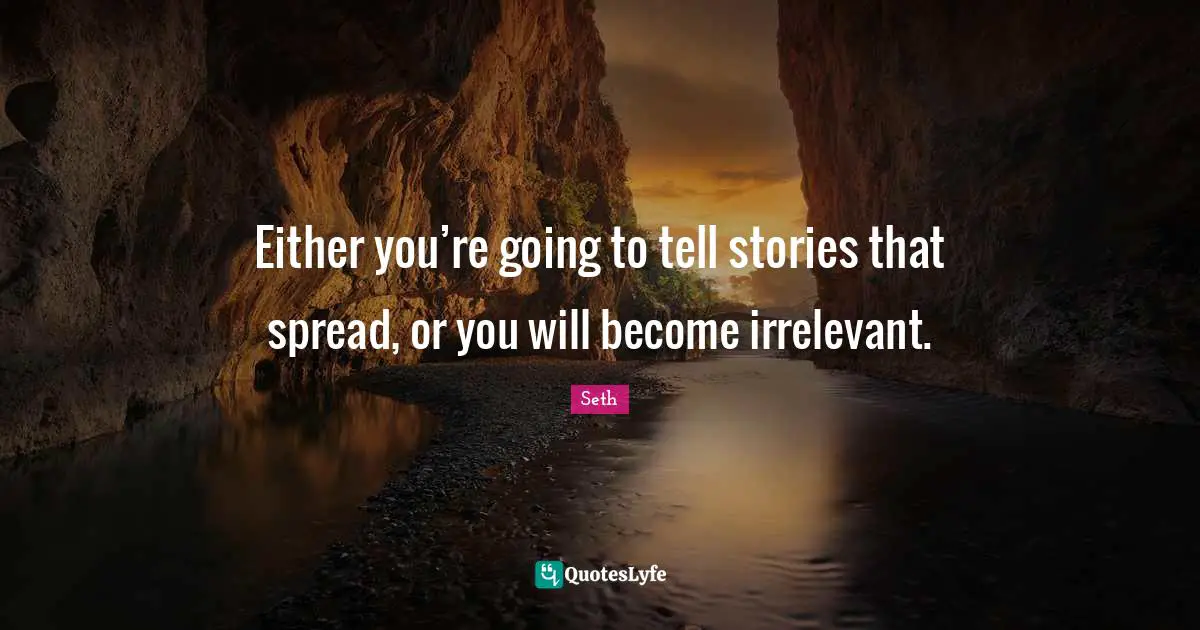Either you’re going to tell stories that spread, or you will become irrelevant.