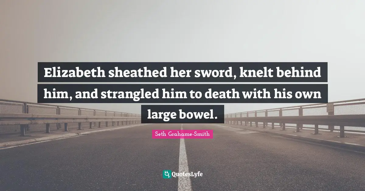 Elizabeth sheathed her sword, knelt behind him, and strangled him to death with his own large bowel.