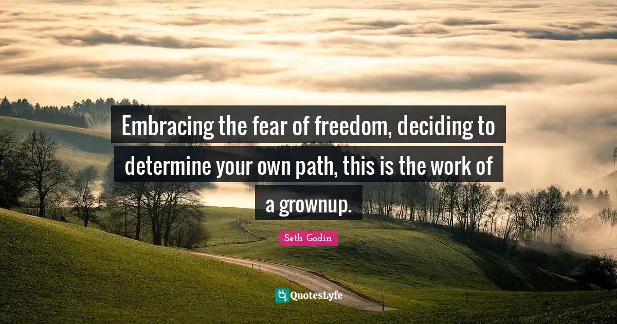 Embracing the fear of freedom, deciding to determine your own path, this is the work of a grownup.