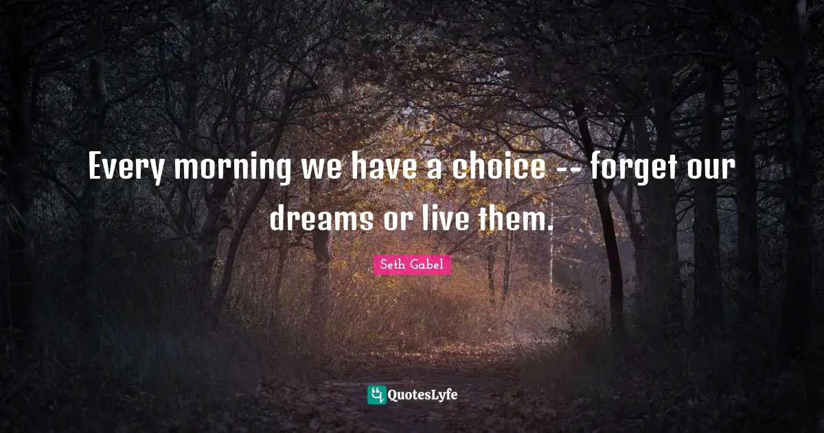 Every morning we have a choice -- forget our dreams or live them.